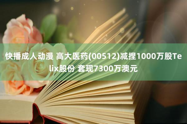 快播成人动漫 高大医药(00512)减捏1000万股Telix股份 套现7300万澳元