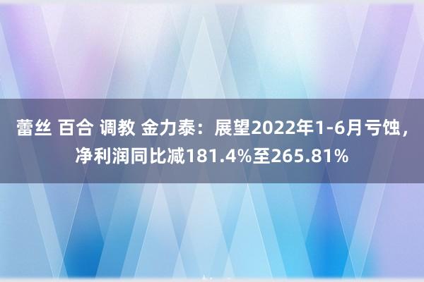 蕾丝 百合 调教 金力泰：展望2022年1-6月亏蚀，净利润同比减181.4%至265.81%