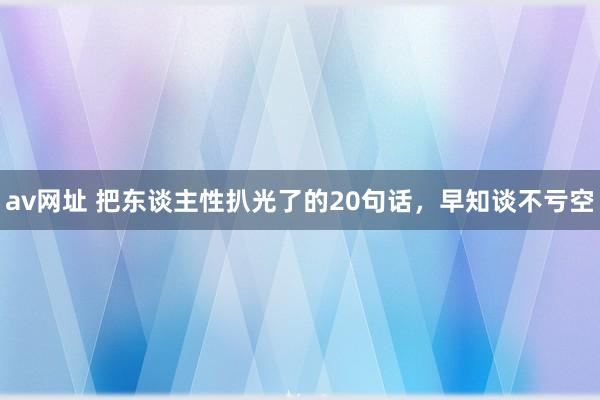 av网址 把东谈主性扒光了的20句话，早知谈不亏空