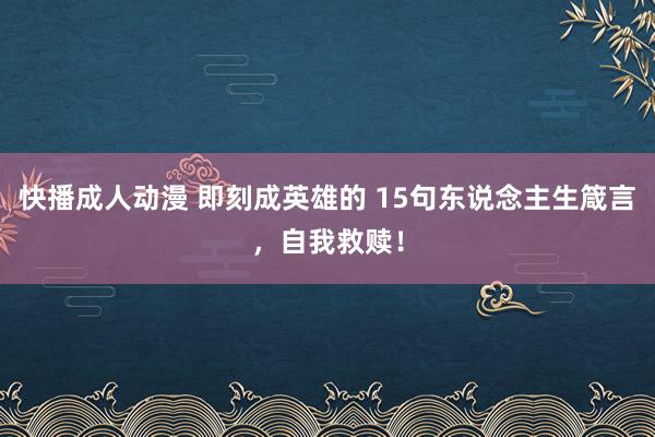 快播成人动漫 即刻成英雄的 15句东说念主生箴言，自我救赎！