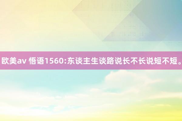 欧美av 悟语1560:东谈主生谈路说长不长说短不短。