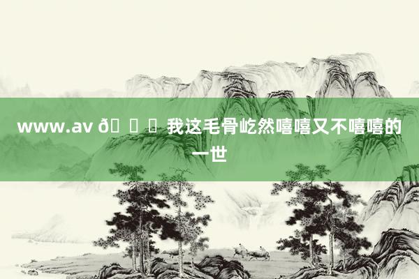 www.av 😆我这毛骨屹然嘻嘻又不嘻嘻的一世