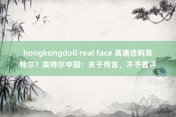 hongkongdoll real face 高通洽购英特尔？英特尔中国：关于传言，不予置评