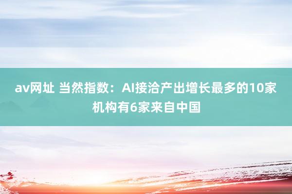 av网址 当然指数：AI接洽产出增长最多的10家机构有6家来自中国