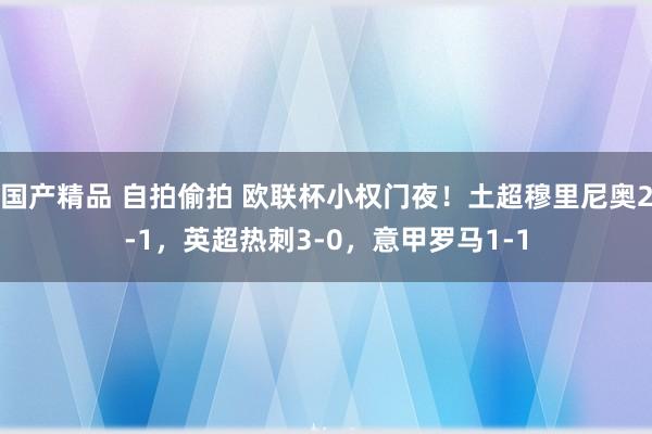 国产精品 自拍偷拍 欧联杯小权门夜！土超穆里尼奥2-1，英超热刺3-0，意甲罗马1-1