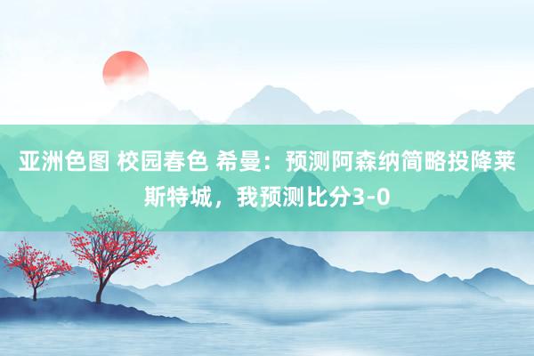 亚洲色图 校园春色 希曼：预测阿森纳简略投降莱斯特城，我预测比分3-0