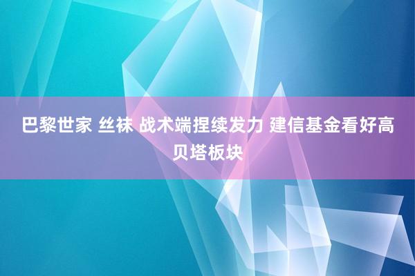 巴黎世家 丝袜 战术端捏续发力 建信基金看好高贝塔板块