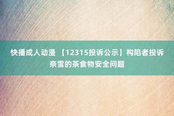 快播成人动漫 【12315投诉公示】构陷者投诉奈雪的茶食物安全问题