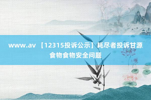 www.av 【12315投诉公示】耗尽者投诉甘源食物食物安全问题