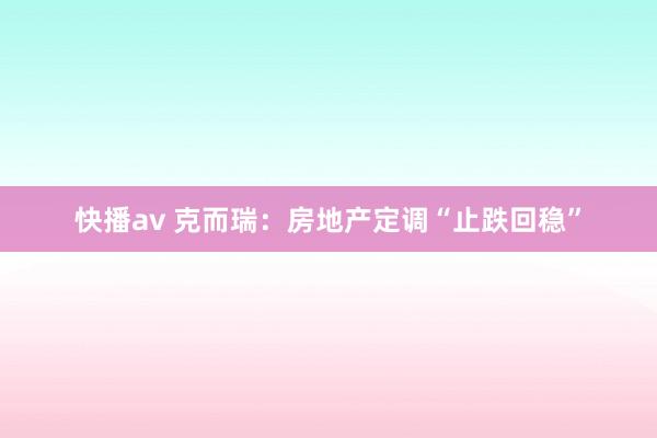 快播av 克而瑞：房地产定调“止跌回稳”