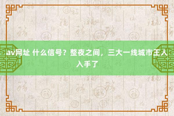 av网址 什么信号？整夜之间，三大一线城市王人入手了