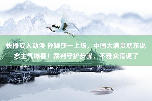 快播成人动漫 孙颖莎一上场，中国大满贯就东说念主气爆棚！裁判守护步骤，不雅众荒诞了