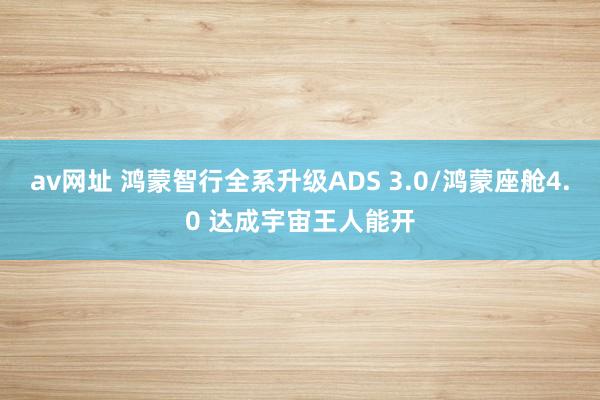 av网址 鸿蒙智行全系升级ADS 3.0/鸿蒙座舱4.0 达成宇宙王人能开