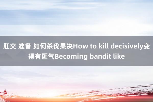 肛交 准备 如何杀伐果决How to kill decisively变得有匯气Becoming bandit like