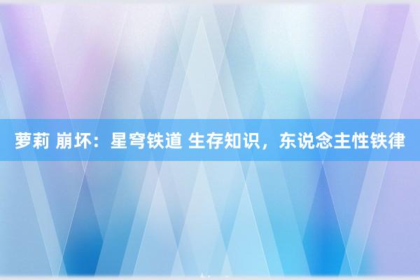 萝莉 崩坏：星穹铁道 生存知识，东说念主性铁律