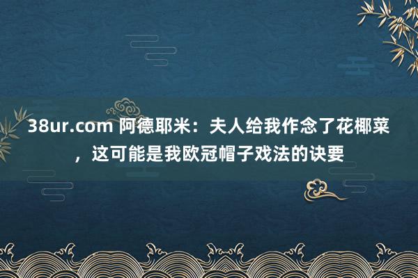 38ur.com 阿德耶米：夫人给我作念了花椰菜，这可能是我欧冠帽子戏法的诀要