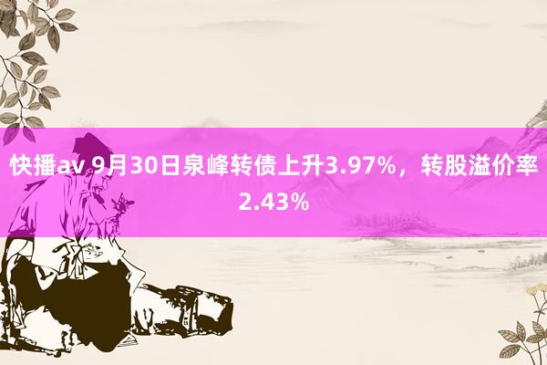 快播av 9月30日泉峰转债上升3.97%，转股溢价率2.43%