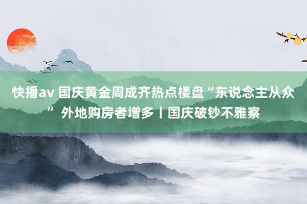 快播av 国庆黄金周成齐热点楼盘“东说念主从众” 外地购房者增多丨国庆破钞不雅察