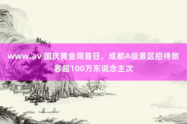 www.av 国庆黄金周首日，成都A级景区招待旅客超100万东说念主次