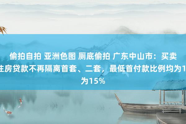 偷拍自拍 亚洲色图 厕底偷拍 广东中山市：买卖性住房贷款不再隔离首套、二套，最低首付款比例均为15%