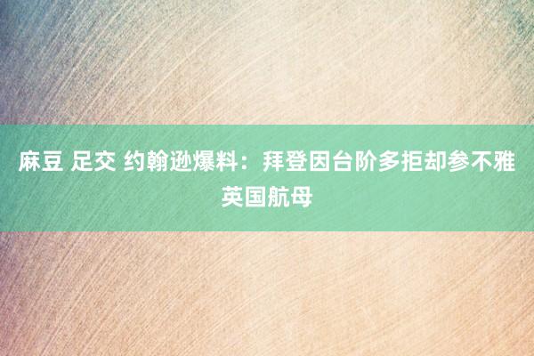 麻豆 足交 约翰逊爆料：拜登因台阶多拒却参不雅英国航母