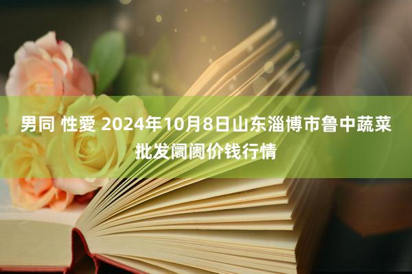 男同 性愛 2024年10月8日山东淄博市鲁中蔬菜批发阛阓价钱行情