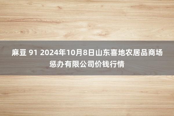 麻豆 91 2024年10月8日山东喜地农居品商场惩办有限公司价钱行情