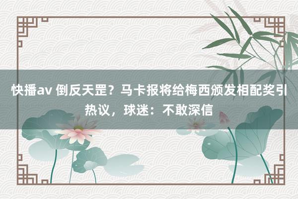 快播av 倒反天罡？马卡报将给梅西颁发相配奖引热议，球迷：不敢深信