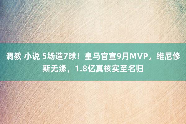 调教 小说 5场造7球！皇马官宣9月MVP，维尼修斯无缘，1.8亿真核实至名归