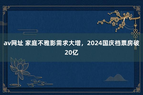 av网址 家庭不雅影需求大增，2024国庆档票房破20亿