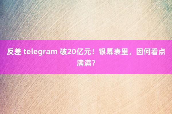 反差 telegram 破20亿元！银幕表里，因何看点满满？