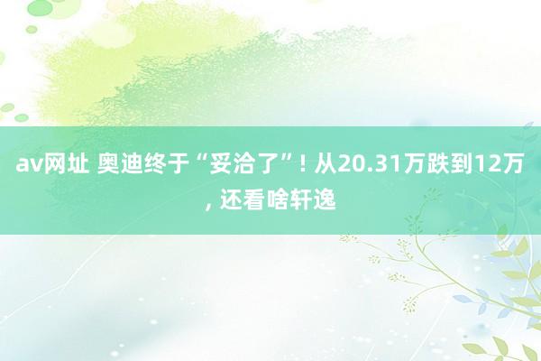 av网址 奥迪终于“妥洽了”! 从20.31万跌到12万， 还看啥轩逸