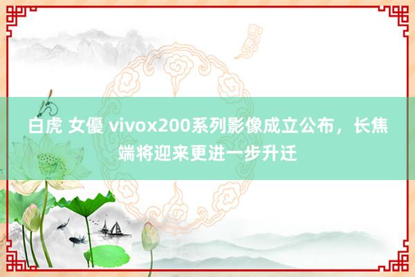 白虎 女優 vivox200系列影像成立公布，长焦端将迎来更进一步升迁