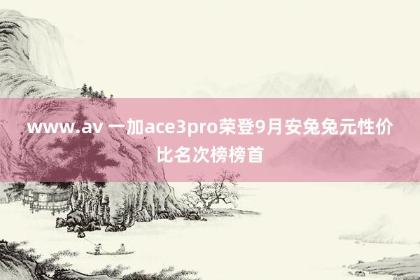 www.av 一加ace3pro荣登9月安兔兔元性价比名次榜榜首