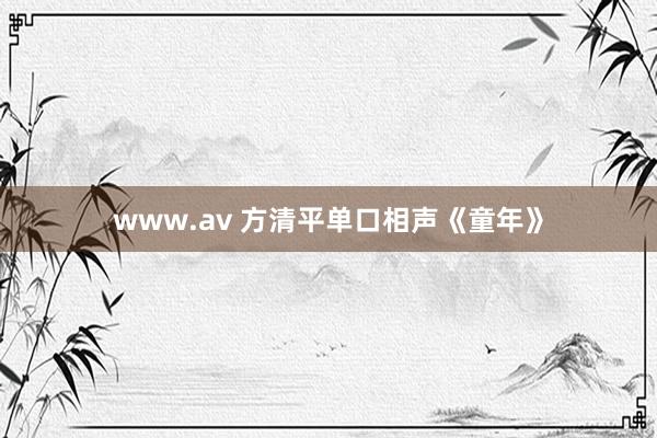 www.av 方清平单口相声《童年》