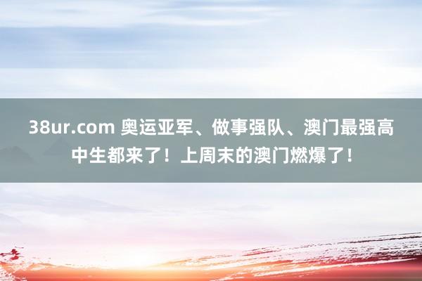 38ur.com 奥运亚军、做事强队、澳门最强高中生都来了！上周末的澳门燃爆了！