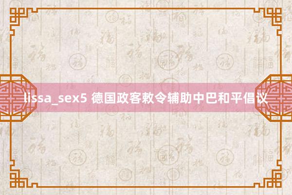 lissa_sex5 德国政客敕令辅助中巴和平倡议