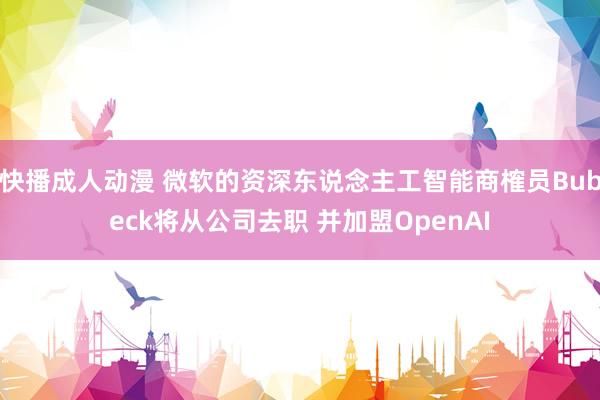 快播成人动漫 微软的资深东说念主工智能商榷员Bubeck将从公司去职 并加盟OpenAI