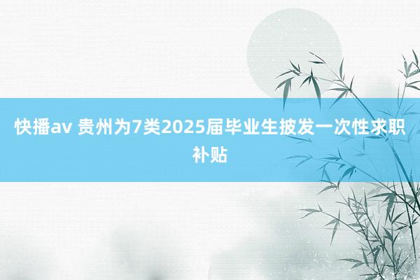 快播av 贵州为7类2025届毕业生披发一次性求职补贴