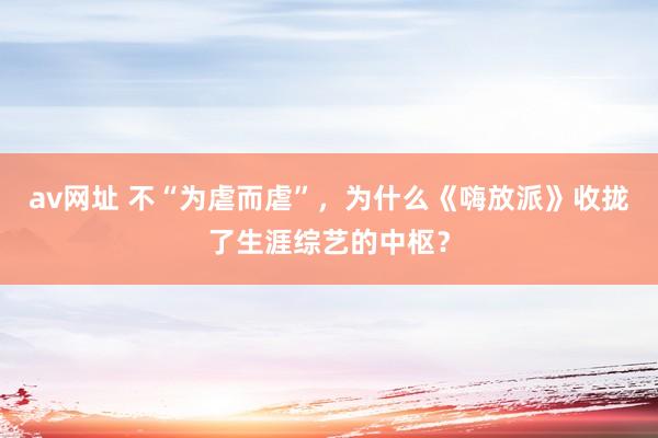 av网址 不“为虐而虐”，为什么《嗨放派》收拢了生涯综艺的中枢？