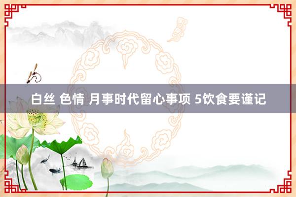 白丝 色情 月事时代留心事项 5饮食要谨记