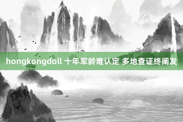 hongkongdoll 十年军龄难认定 多地查证终阐发