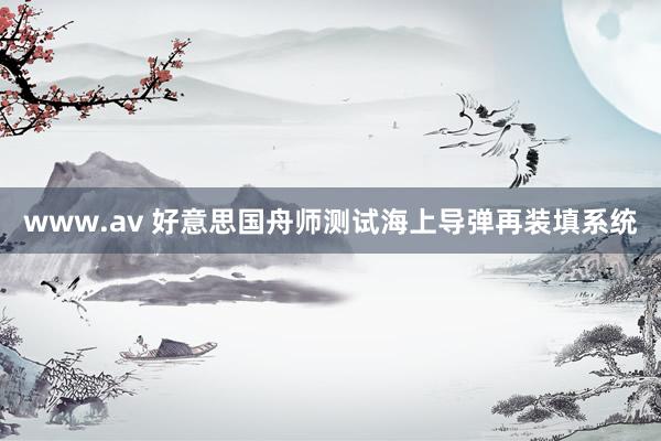 www.av 好意思国舟师测试海上导弹再装填系统