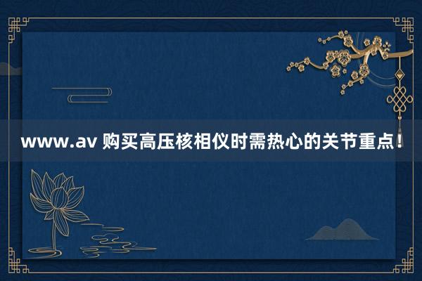 www.av 购买高压核相仪时需热心的关节重点！