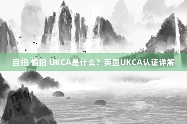 自拍 偷拍 UKCA是什么？英国UKCA认证详解