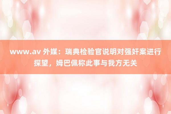 www.av 外媒：瑞典检验官说明对强奸案进行探望，姆巴佩称此事与我方无关