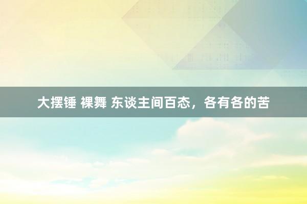 大摆锤 裸舞 东谈主间百态，各有各的苦