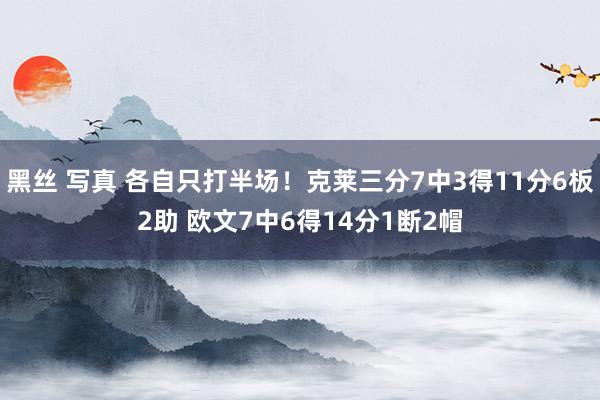 黑丝 写真 各自只打半场！克莱三分7中3得11分6板2助 欧文7中6得14分1断2帽