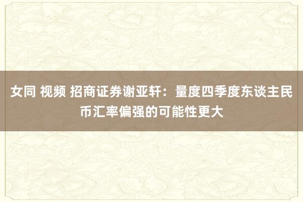 女同 视频 招商证券谢亚轩：量度四季度东谈主民币汇率偏强的可能性更大