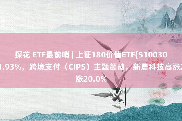 探花 ETF最前哨 | 上证180价值ETF(510030)高涨1.93%，跨境支付（CIPS）主题颤动，新晨科技高涨20.0%